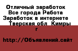 Отличный заработок - Все города Работа » Заработок в интернете   . Тверская обл.,Кимры г.